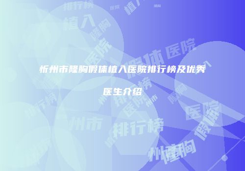 忻州市隆胸假体植入医院排行榜及优秀医生介绍