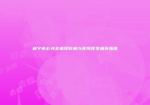 咸宁市彩光去痘印价格与医院医生推荐指南