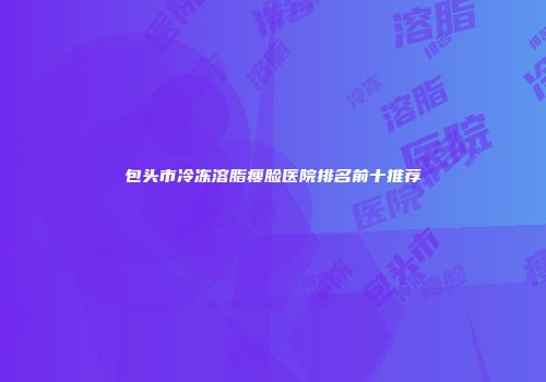 包头市冷冻溶脂瘦脸医院排名前十推荐