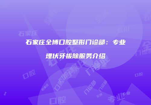 石家庄全博口腔整形门诊部：专业埋伏牙拔除服务介绍