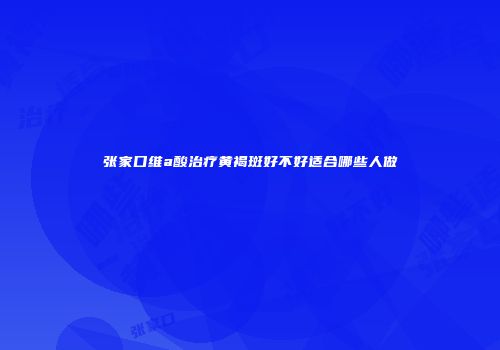 张家口维a酸治疗黄褐斑好不好适合哪些人做