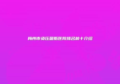 梅州市负压吸脂医院排名前十介绍