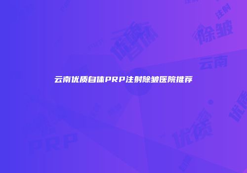 云南优质自体PRP注射除皱医院推荐