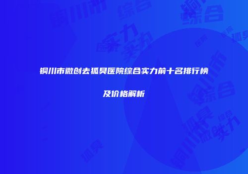 铜川市微创去狐臭医院综合实力前十名排行榜及价格解析
