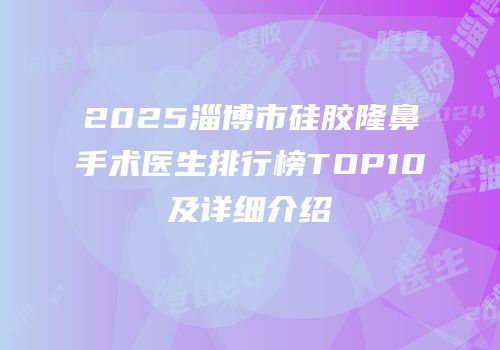 2025淄博市硅胶隆鼻手术医生排行榜TOP10及详细介绍