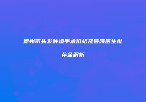 德州市头发种植手术价格及医院医生推荐全解析