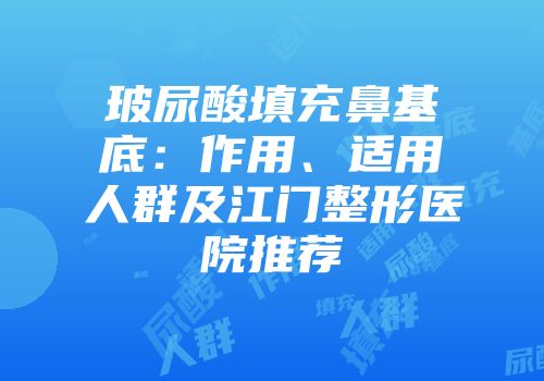 玻尿酸填充鼻基底：作用、适用人群及江门整形医院推荐