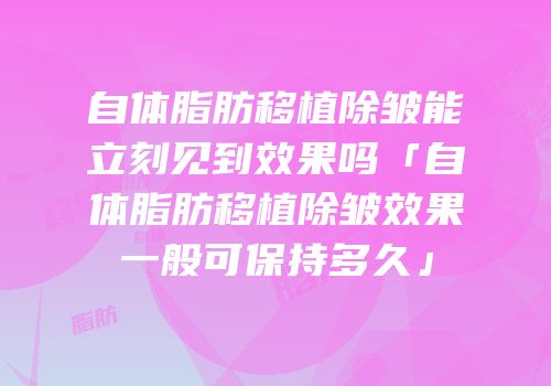 自体脂肪移植除皱能立刻见到效果吗「自体脂肪移植除皱效果一般可保持多久」