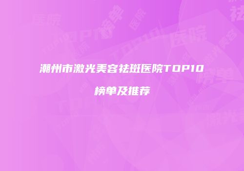 潮州市激光美容祛斑医院TOP10榜单及推荐
