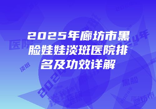 2025年廊坊市黑脸娃娃淡斑医院排名及功效详解