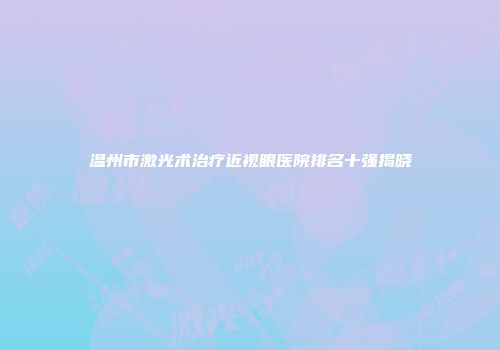 温州市激光术治疗近视眼医院排名十强揭晓