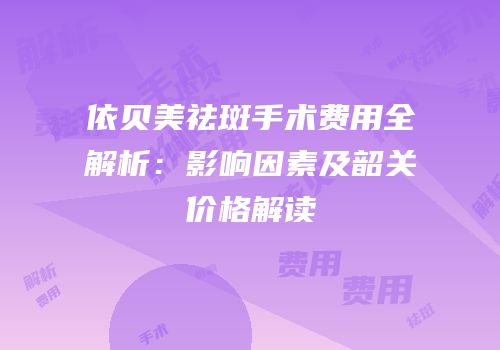 依贝美祛斑手术费用全解析：影响因素及韶关价格解读