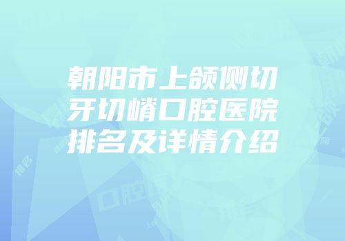 朝阳市上颌侧切牙切嵴口腔医院排名及详情介绍