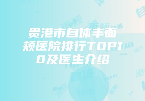 贵港市自体丰面颊医院排行TOP10及医生介绍