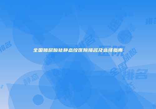 全国玻尿酸祛静态纹医院排名及选择指南