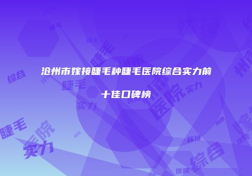 沧州市嫁接睫毛种睫毛医院综合实力前十佳口碑榜