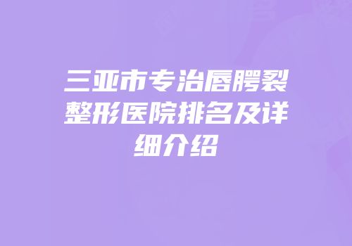 三亚市专治唇腭裂整形医院排名及详细介绍