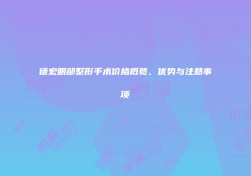 德宏眼部整形手术价格概览、优势与注意事项