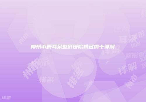 柳州市畸耳朵整形医院排名前十详解