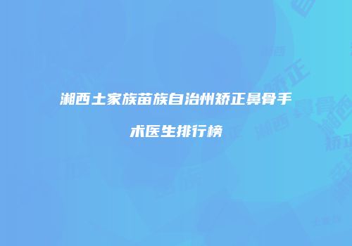 湘西土家族苗族自治州矫正鼻骨手术医生排行榜