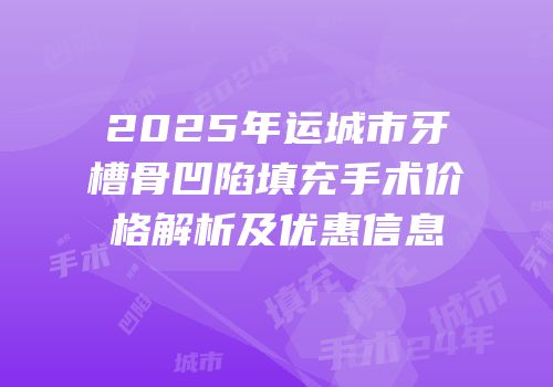 2025年运城市牙槽骨凹陷填充手术价格解析及优惠信息
