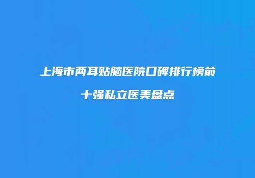 上海市两耳贴脑医院口碑排行榜前十强私立医美盘点