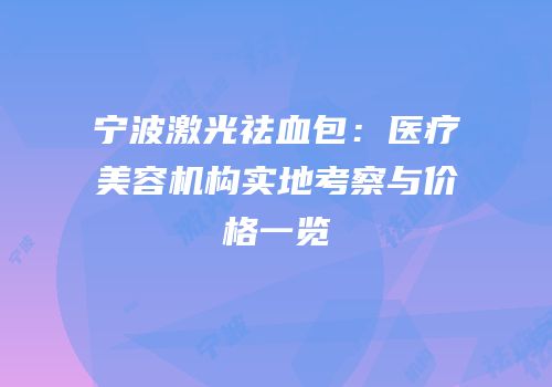 宁波激光祛血包：医疗美容机构实地考察与价格一览