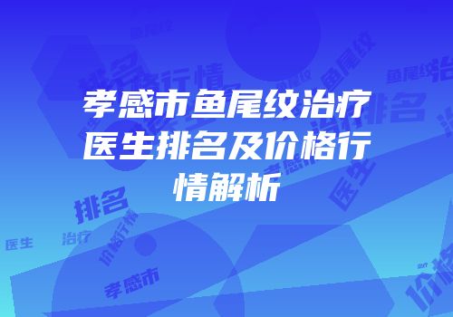 孝感市鱼尾纹治疗医生排名及价格行情解析