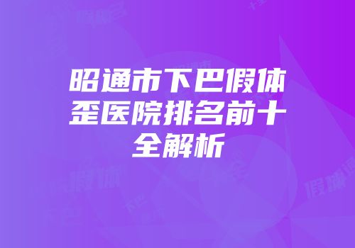 昭通市下巴假体歪医院排名前十全解析
