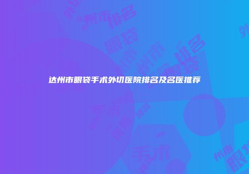 达州市眼袋手术外切医院排名及名医推荐