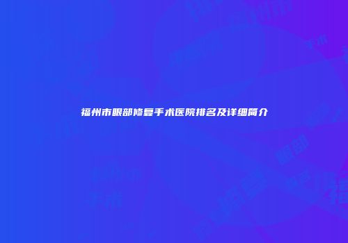 福州市眼部修复手术医院排名及详细简介