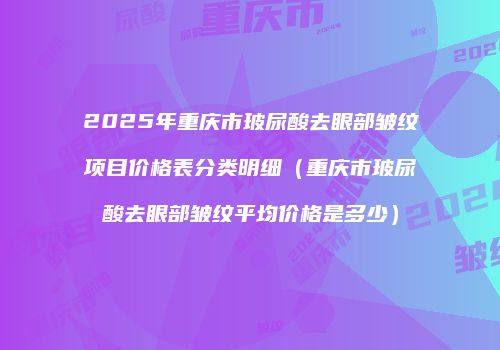 2025年重庆市玻尿酸去眼部皱纹项目价格表分类明细（重庆市玻尿酸去眼部皱纹平均价格是多少）