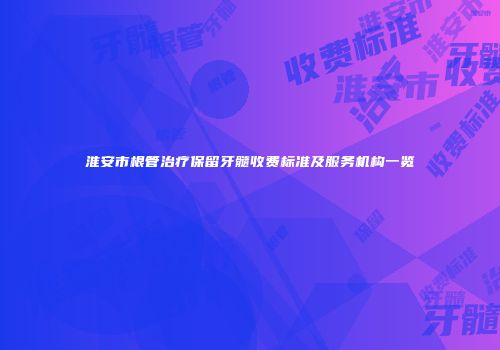 淮安市根管治疗保留牙髓收费标准及服务机构一览