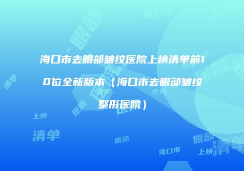 海口市去眼部皱纹医院上榜清单前10位全新版本（海口市去眼部皱纹整形医院）