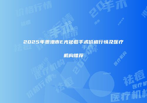 2025年贵港市E光祛痘手术价格行情及医疗机构推荐