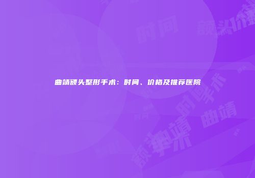 曲靖额头整形手术：时间、价格及推荐医院