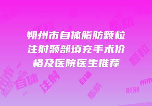 朔州市自体脂肪颗粒注射颞部填充手术价格及医院医生推荐