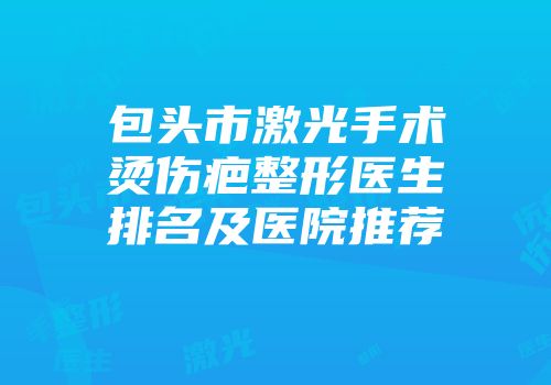 包头市激光手术烫伤疤整形医生排名及医院推荐