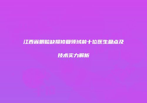 江西省眼睑缺损修复领域前十位医生盘点及技术实力解析