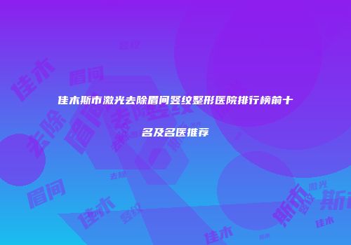 佳木斯市激光去除眉间竖纹整形医院排行榜前十名及名医推荐