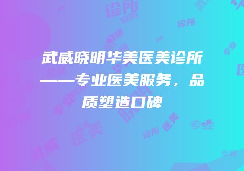 武威晓明华美医美诊所——专业医美服务，品质塑造口碑