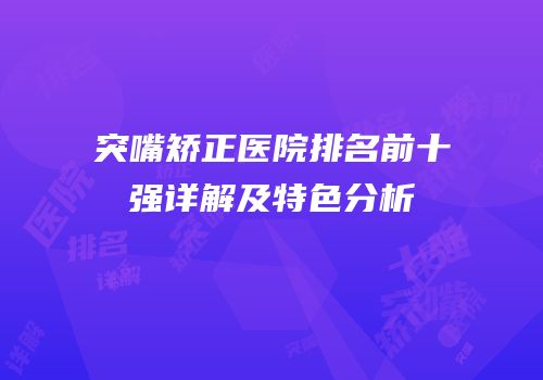 突嘴矫正医院排名前十强详解及特色分析