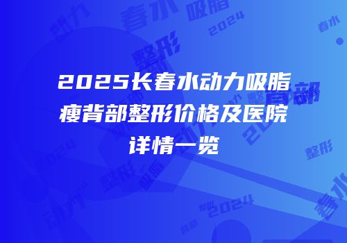 2025长春水动力吸脂瘦背部整形价格及医院详情一览