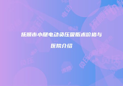 抚顺市小腿电动负压吸脂术价格与医院介绍
