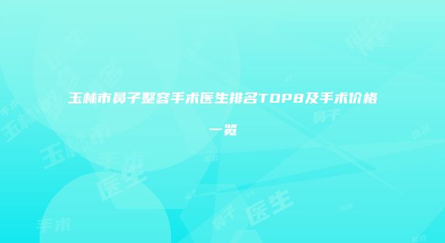 玉林市鼻子整容手术医生排名TOP8及手术价格一览
