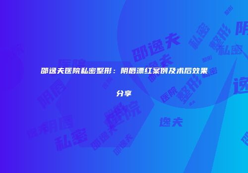 邵逸夫医院私密整形：阴唇漂红案例及术后效果分享