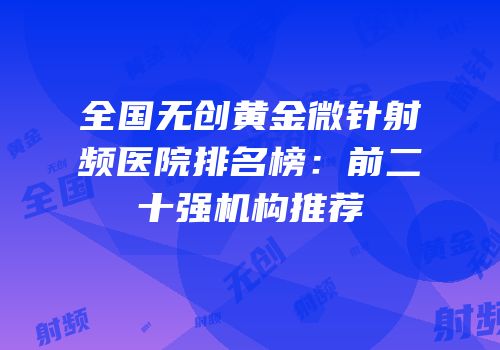 全国无创黄金微针射频医院排名榜：前二十强机构推荐