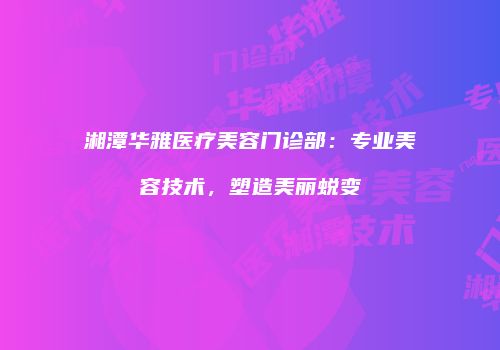 湘潭华雅医疗美容门诊部：专业美容技术，塑造美丽蜕变