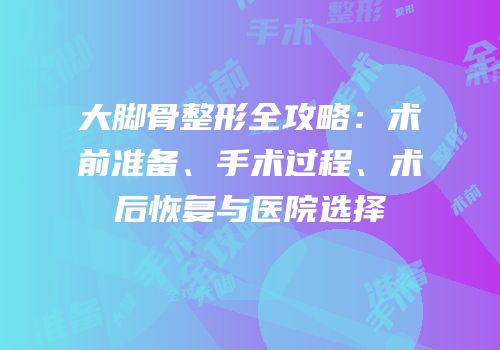大脚骨整形全攻略：术前准备、手术过程、术后恢复与医院选择