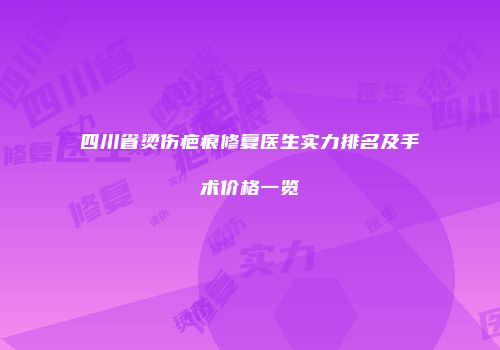 四川省烫伤疤痕修复医生实力排名及手术价格一览